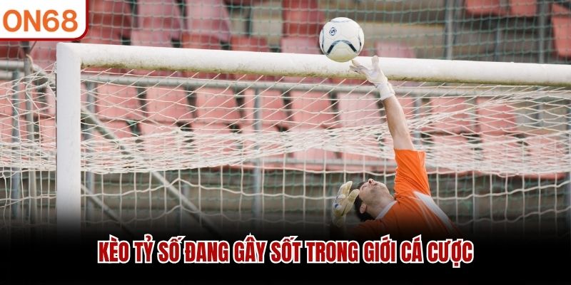 Kèo tỷ số đang gây sốt trong giới cá cược