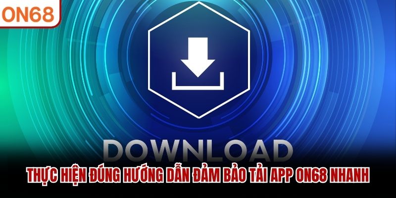 Thực hiện đúng hướng dẫn đảm bảo tải app ON68 nhanh