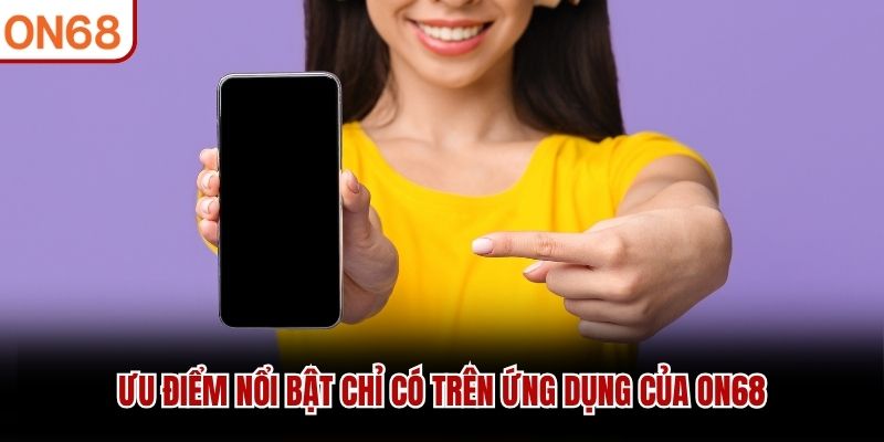 Ưu điểm nổi bật chỉ có trên ứng dụng của ON68